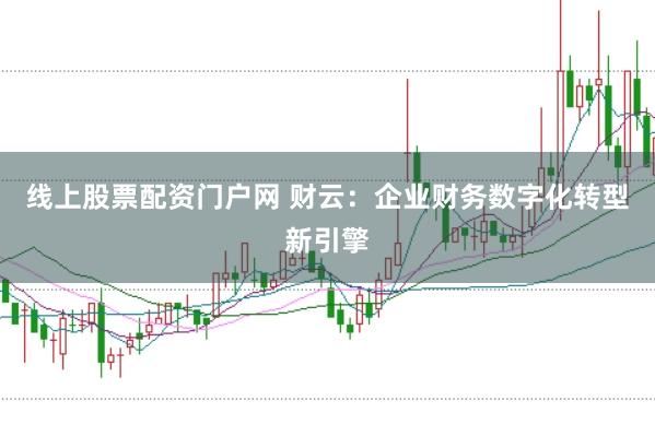 线上股票配资门户网 财云：企业财务数字化转型新引擎
