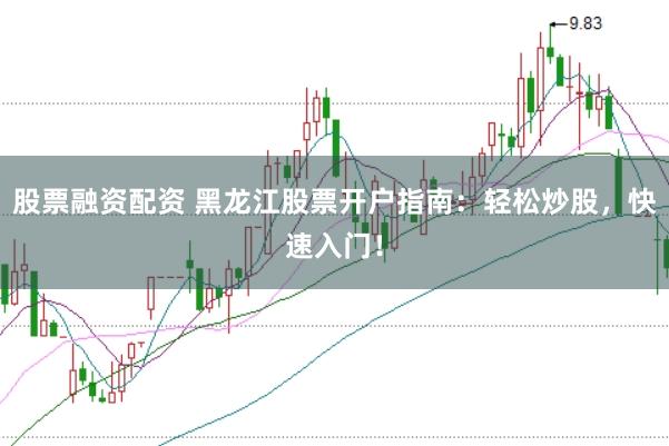 股票融资配资 黑龙江股票开户指南：轻松炒股，快速入门！