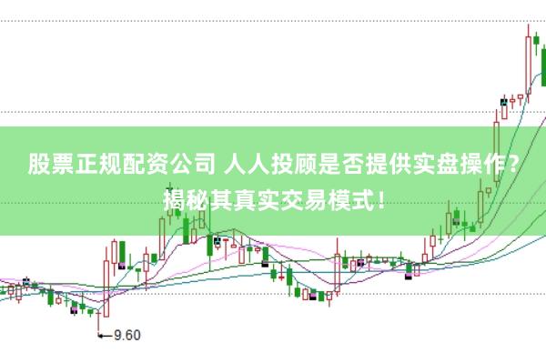 股票正规配资公司 人人投顾是否提供实盘操作？揭秘其真实交易模式！