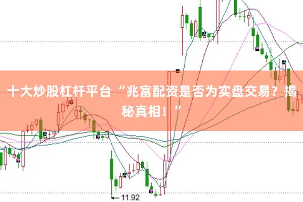 十大炒股杠杆平台 “兆富配资是否为实盘交易？揭秘真相！”