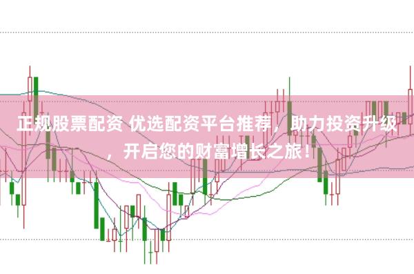 正规股票配资 优选配资平台推荐，助力投资升级，开启您的财富增长之旅！
