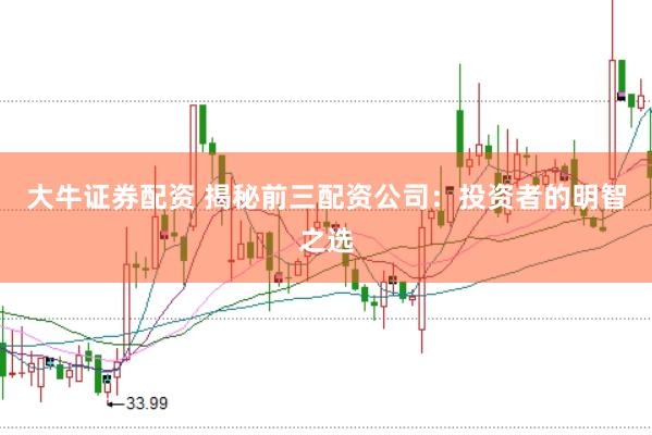 大牛证券配资 揭秘前三配资公司：投资者的明智之选
