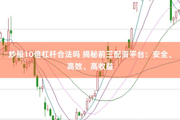 炒股10倍杠杆合法吗 揭秘前三配资平台：安全、高效、高收益
