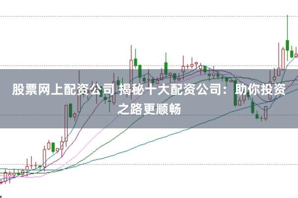 股票网上配资公司 揭秘十大配资公司：助你投资之路更顺畅