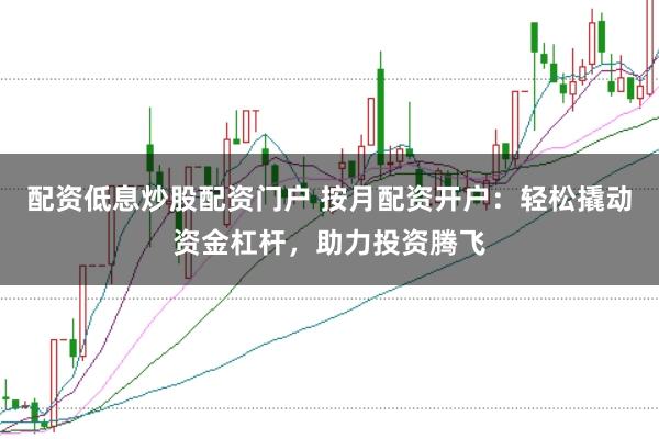 配资低息炒股配资门户 按月配资开户：轻松撬动资金杠杆，助力投资腾飞