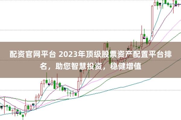 配资官网平台 2023年顶级股票资产配置平台排名，助您智慧投资，稳健增值