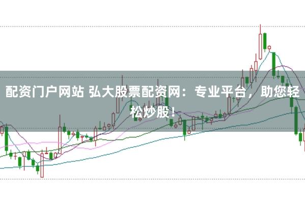配资门户网站 弘大股票配资网：专业平台，助您轻松炒股！