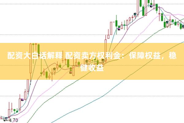 配资大白话解释 配资卖方权利金：保障权益，稳健收益