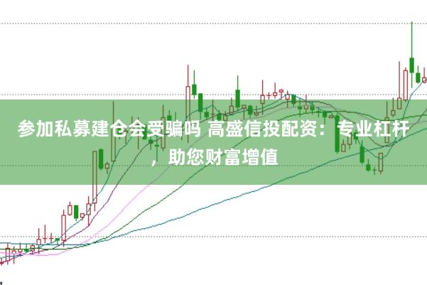 参加私募建仓会受骗吗 高盛信投配资：专业杠杆，助您财富增值