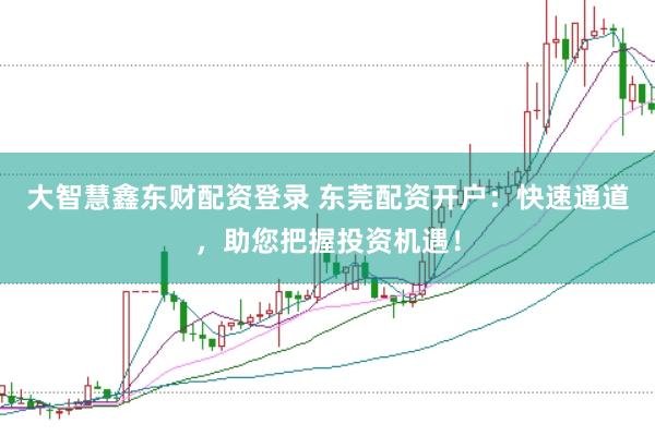 大智慧鑫东财配资登录 东莞配资开户：快速通道，助您把握投资机遇！