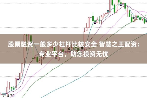 股票融资一般多少杠杆比较安全 智慧之王配资：专业平台，助您投资无忧