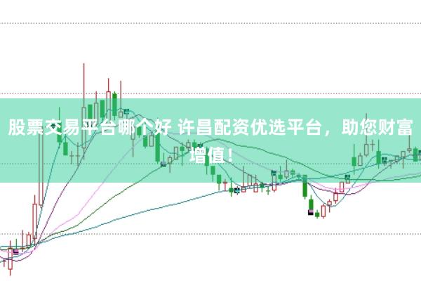 股票交易平台哪个好 许昌配资优选平台，助您财富增值！