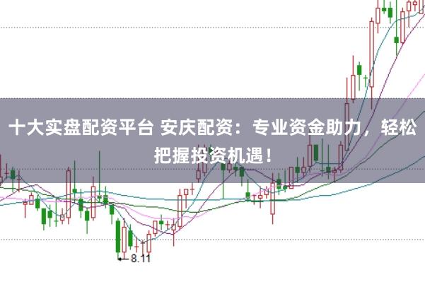 十大实盘配资平台 安庆配资：专业资金助力，轻松把握投资机遇！