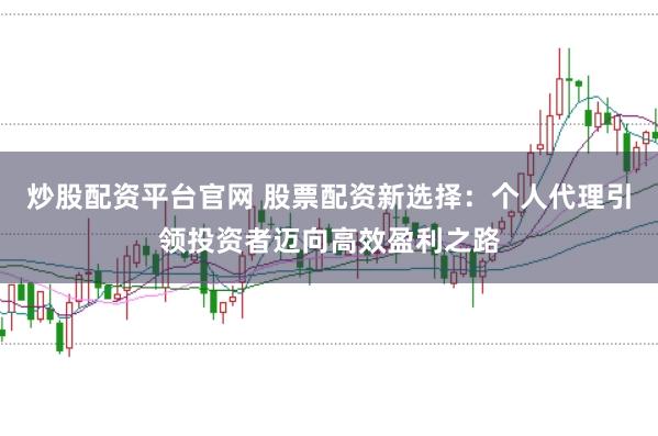 炒股配资平台官网 股票配资新选择：个人代理引领投资者迈向高效盈利之路
