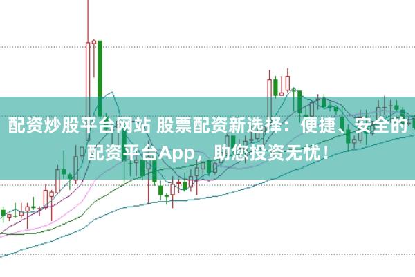 配资炒股平台网站 股票配资新选择:便捷、安全的配资平台App,助您投资无忧!