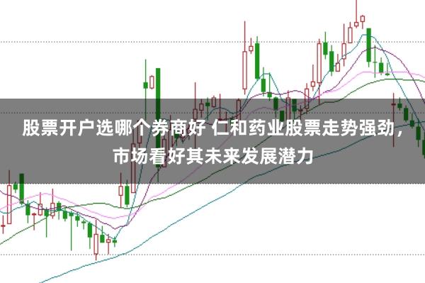 股票开户选哪个券商好 仁和药业股票走势强劲，市场看好其未来发展潜力
