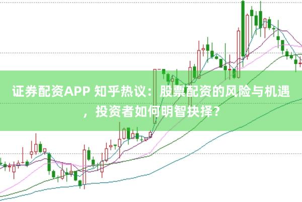 证券配资APP 知乎热议：股票配资的风险与机遇，投资者如何明智抉择？