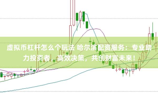 虚拟币杠杆怎么个玩法 哈尔滨配资服务：专业助力投资者，高效决策，共创财富未来！