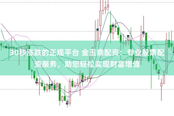 30秒涨跌的正规平台 金玉鼎配资：专业股票配资服务，助您轻松实现财富增值
