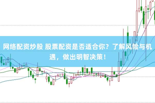 网络配资炒股 股票配资是否适合你？了解风险与机遇，做出明智决策！