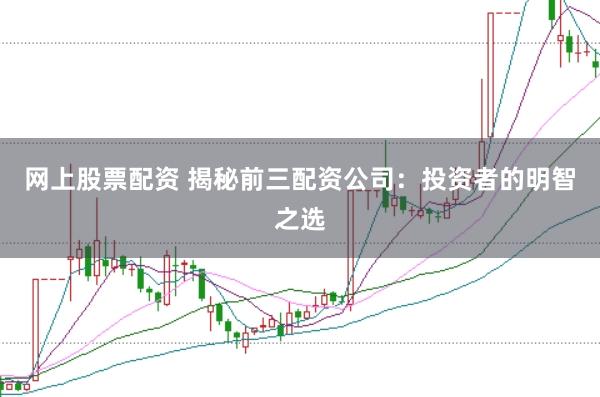 网上股票配资 揭秘前三配资公司：投资者的明智之选