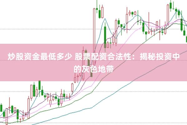 炒股资金最低多少 股票配资合法性：揭秘投资中的灰色地带