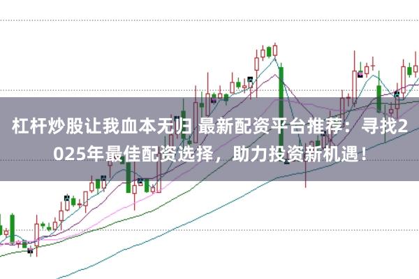 杠杆炒股让我血本无归 最新配资平台推荐：寻找2025年最佳配资选择，助力投资新机遇！