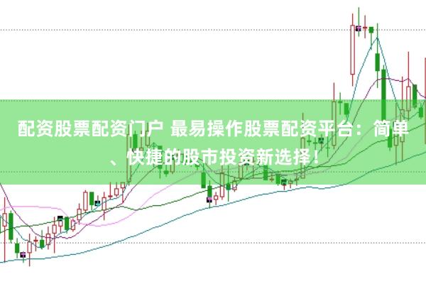 配资股票配资门户 最易操作股票配资平台：简单、快捷的股市投资新选择！