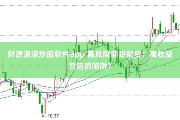 财源滚滚炒股软件app 高风险期货配资：高收益背后的陷阱？