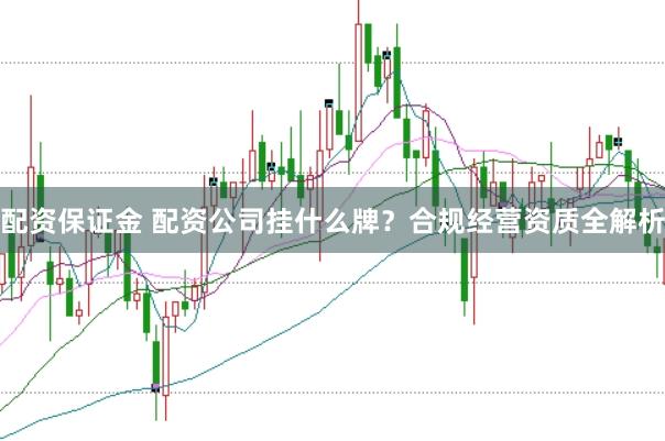 配资保证金 配资公司挂什么牌？合规经营资质全解析