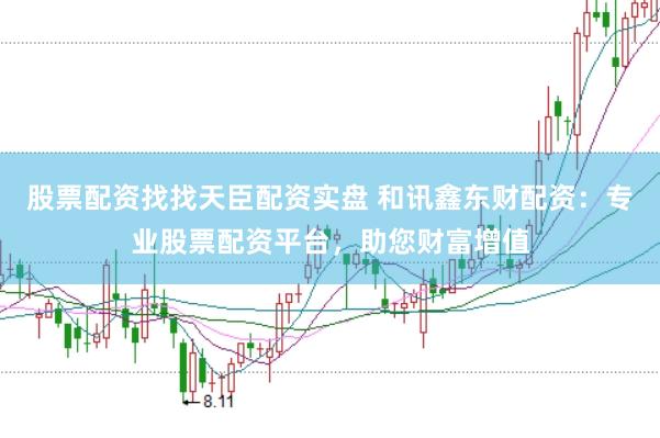 股票配资找找天臣配资实盘 和讯鑫东财配资：专业股票配资平台，助您财富增值