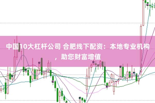中国10大杠杆公司 合肥线下配资：本地专业机构，助您财富增值