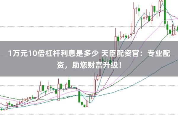 1万元10倍杠杆利息是多少 天臣配资官：专业配资，助您财富升级！