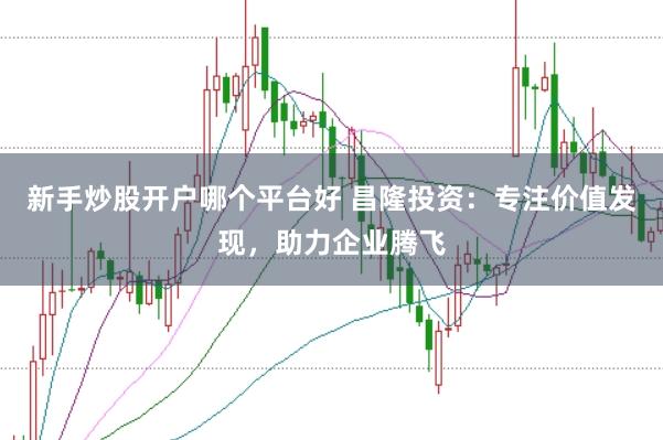 新手炒股开户哪个平台好 昌隆投资：专注价值发现，助力企业腾飞