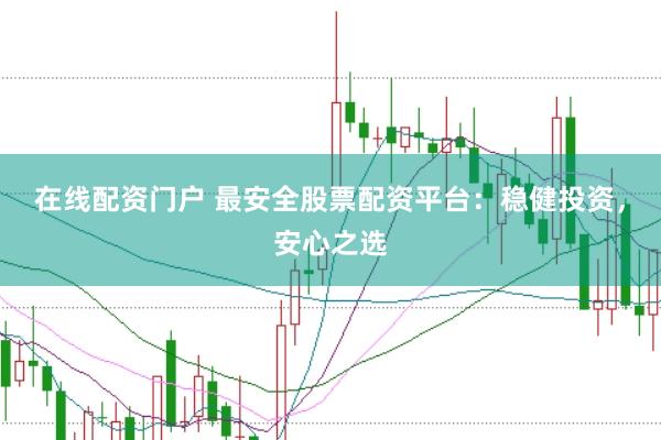 在线配资门户 最安全股票配资平台：稳健投资，安心之选