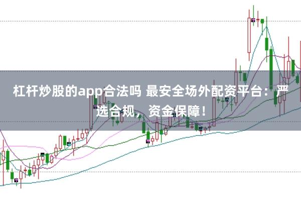 杠杆炒股的app合法吗 最安全场外配资平台：严选合规，资金保障！
