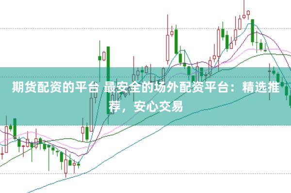 期货配资的平台 最安全的场外配资平台：精选推荐，安心交易
