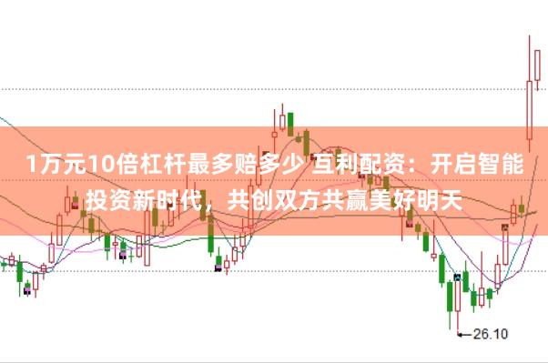 1万元10倍杠杆最多赔多少 互利配资：开启智能投资新时代，共创双方共赢美好明天