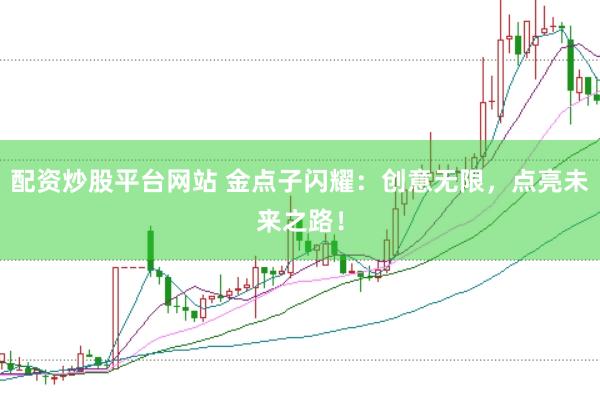 配资炒股平台网站 金点子闪耀：创意无限，点亮未来之路！
