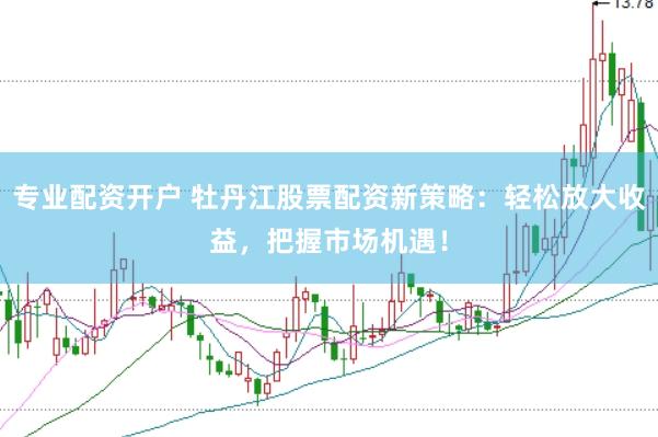 专业配资开户 牡丹江股票配资新策略：轻松放大收益，把握市场机遇！