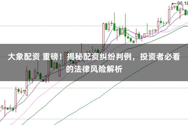 大象配资 重磅！揭秘配资纠纷判例，投资者必看的法律风险解析