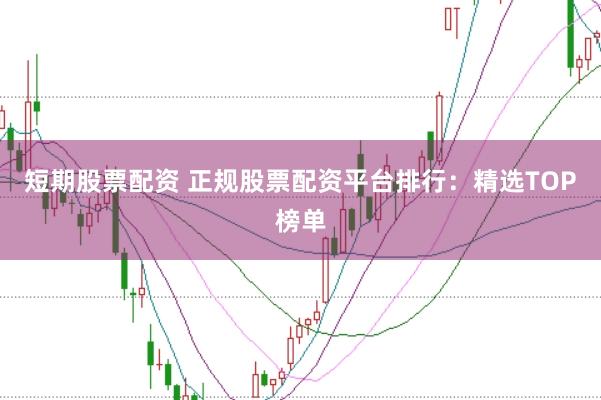 短期股票配资 正规股票配资平台排行：精选TOP榜单