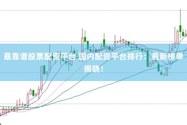 最靠谱股票配资平台 国内配资平台排行：最新榜单揭晓！