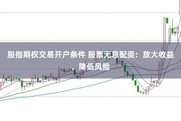 股指期权交易开户条件 股票无息配资：放大收益，降低风险