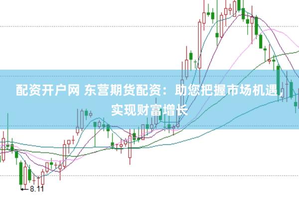 配资开户网 东营期货配资：助您把握市场机遇，实现财富增长