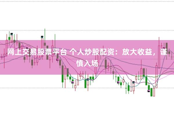 网上交易股票平台 个人炒股配资：放大收益，谨慎入场