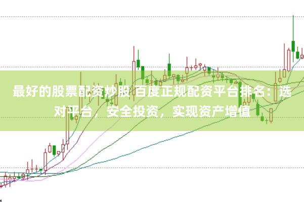 最好的股票配资炒股 百度正规配资平台排名：选对平台，安全投资，实现资产增值