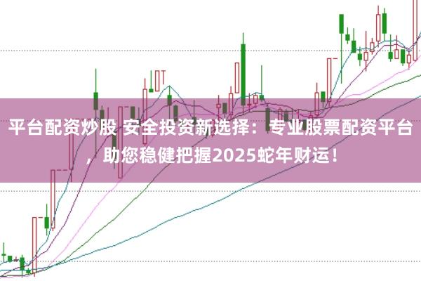 平台配资炒股 安全投资新选择：专业股票配资平台，助您稳健把握2025蛇年财运！