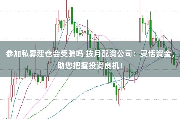 参加私募建仓会受骗吗 按月配资公司：灵活资金，助您把握投资良机！
