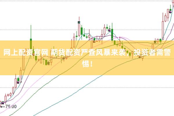 网上配资官网 期货配资严查风暴来袭，投资者需警惕！